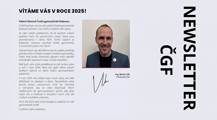 VÍTÁME VÁS V ROCE 2025!   Vážení členové České gymnastické federace,   Chtěli bychom vás za celé vedení České gymnastické federace přivítat v roce 2025 a nastínit vám plány.   Je nám milým potěšením, že již druhým rokem patříme mezi 30 sportovních